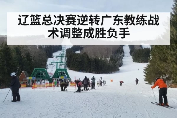 辽篮总决赛逆转广东教练战术调整成胜负手