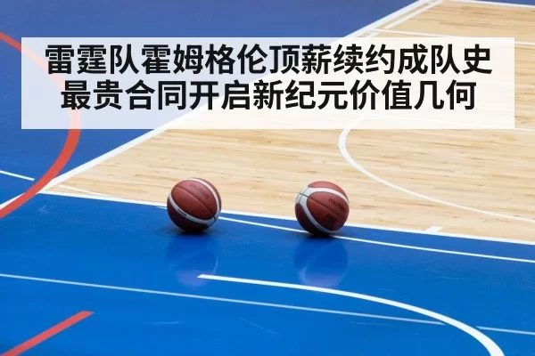 雷霆队霍姆格伦顶薪续约成队史最贵合同开启新纪元价值几何
