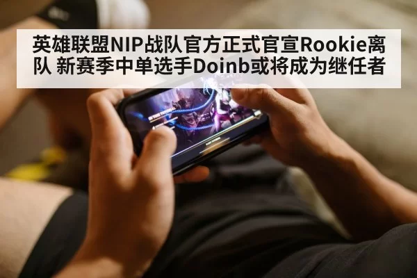 英雄联盟NIP战队官方正式官宣Rookie离队 新赛季中单选手Doinb或将成为继任者