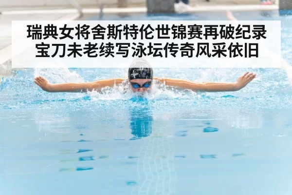 瑞典女将舍斯特伦世锦赛再破纪录 宝刀未老续写泳坛传奇风采依旧