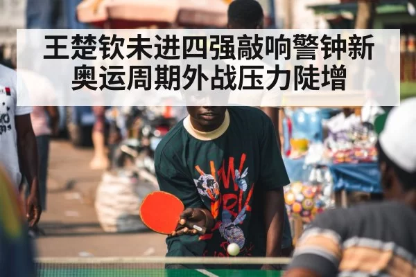 王楚钦未进四强敲响警钟新奥运周期外战压力陡增
