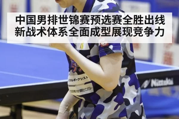 中国男排世锦赛预选赛全胜出线新战术体系全面成型展现竞争力