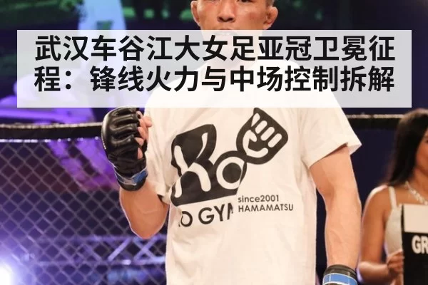 武汉车谷江大女足亚冠卫冕征程：锋线火力与中场控制拆解