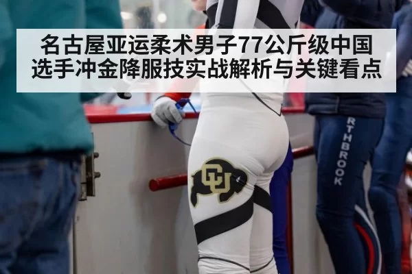 名古屋亚运柔术男子77公斤级中国选手冲金降服技实战解析与关键看点